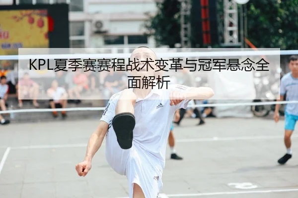 KPL夏季赛赛程战术变革与冠军悬念全面解析
