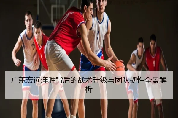 广东宏远连胜背后的战术升级与团队韧性全景解析