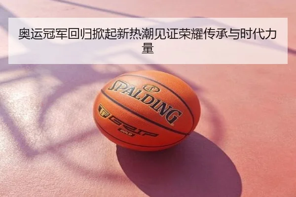 奥运冠军回归掀起新热潮见证荣耀传承与时代力量