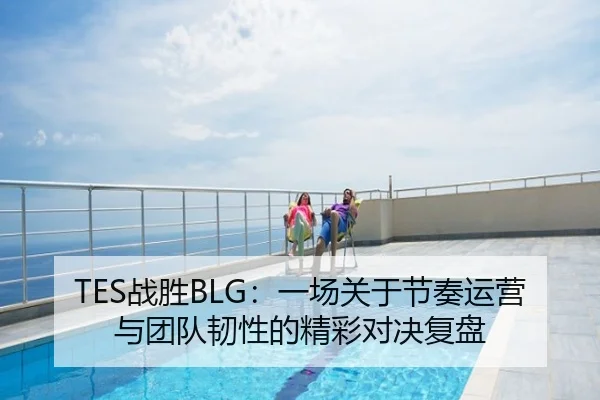 TES战胜BLG：一场关于节奏运营与团队韧性的精彩对决复盘