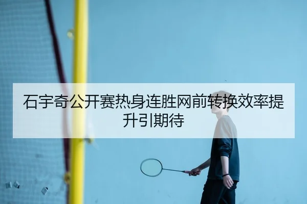石宇奇公开赛热身连胜网前转换效率提升引期待