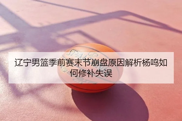 辽宁男篮季前赛末节崩盘原因解析杨鸣如何修补失误