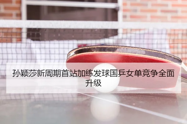 孙颖莎新周期首站加练发球国乒女单竞争全面升级